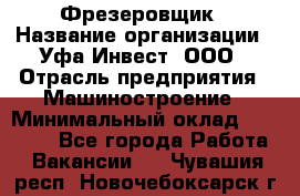 Фрезеровщик › Название организации ­ Уфа-Инвест, ООО › Отрасль предприятия ­ Машиностроение › Минимальный оклад ­ 55 000 - Все города Работа » Вакансии   . Чувашия респ.,Новочебоксарск г.